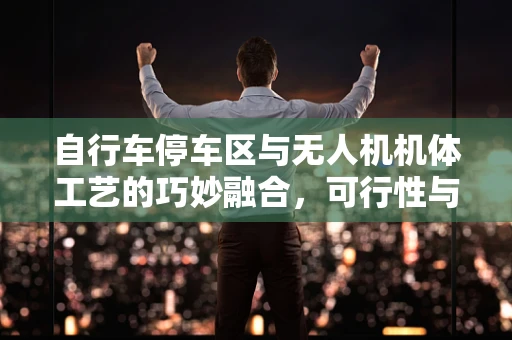 自行车停车区与无人机机体工艺的巧妙融合，可行性与挑战何在？
