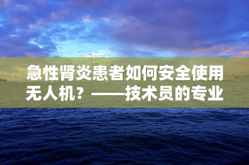 急性肾炎患者如何安全使用无人机？——技术员的专业考量