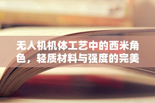 无人机机体工艺中的西米角色，轻质材料与强度的完美平衡？