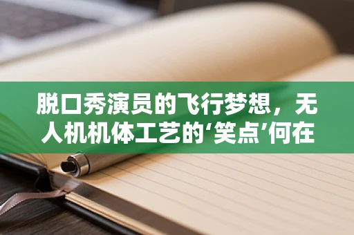 脱口秀演员的飞行梦想，无人机机体工艺的‘笑点’何在？