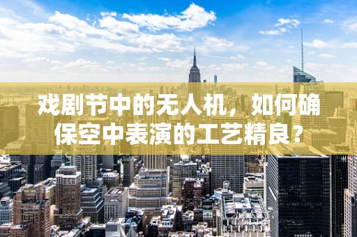 戏剧节中的无人机，如何确保空中表演的工艺精良？