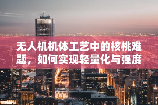 无人机机体工艺中的核桃难题，如何实现轻量化与强度的完美平衡？