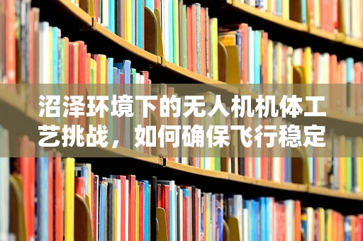 沼泽环境下的无人机机体工艺挑战，如何确保飞行稳定与耐用？