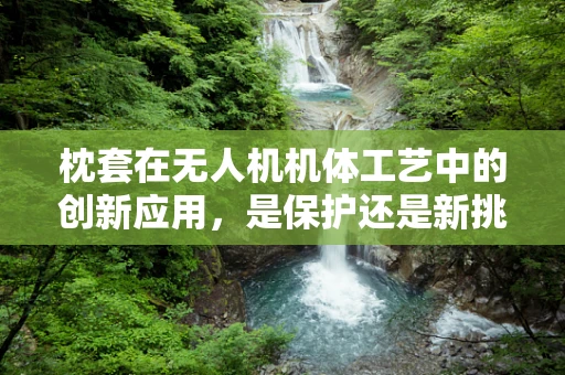 枕套在无人机机体工艺中的创新应用，是保护还是新挑战？