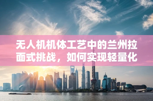 无人机机体工艺中的兰州拉面式挑战，如何实现轻量化与强度的完美平衡？
