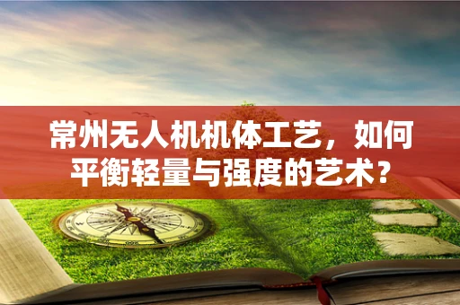 常州无人机机体工艺，如何平衡轻量与强度的艺术？