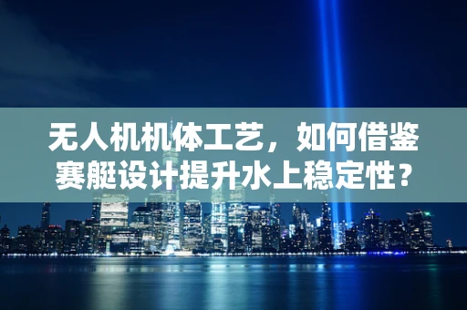 无人机机体工艺，如何借鉴赛艇设计提升水上稳定性？