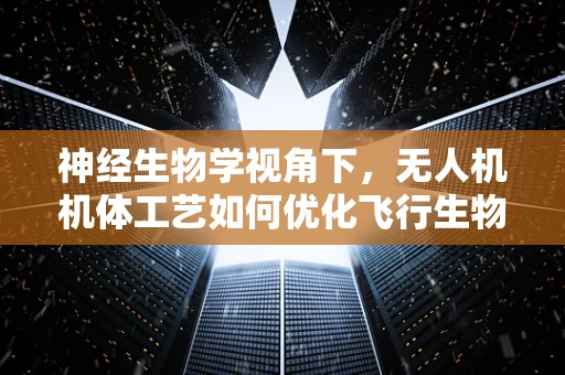 神经生物学视角下，无人机机体工艺如何优化飞行生物智能？