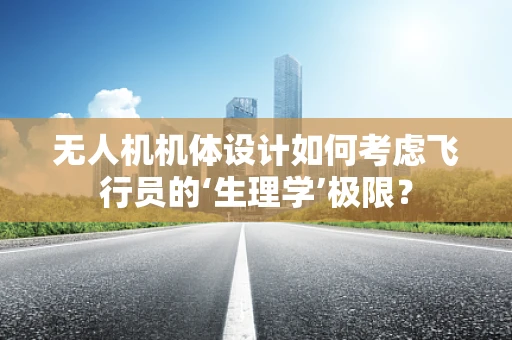 无人机机体设计如何考虑飞行员的‘生理学’极限？