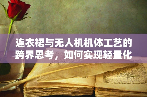 连衣裙与无人机机体工艺的跨界思考，如何实现轻量化与美观的完美结合？