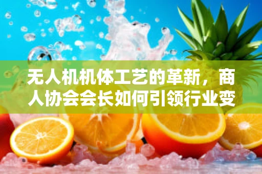 无人机机体工艺的革新，商人协会会长如何引领行业变革？