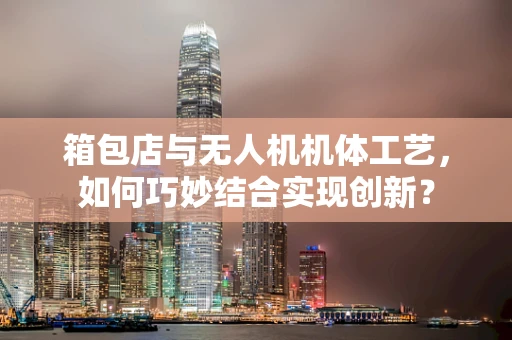 箱包店与无人机机体工艺，如何巧妙结合实现创新？