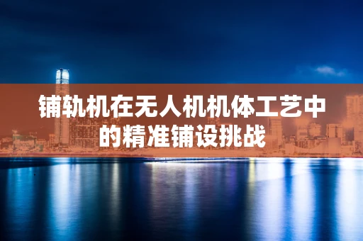 铺轨机在无人机机体工艺中的精准铺设挑战