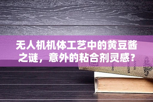 无人机机体工艺中的黄豆酱之谜，意外的粘合剂灵感？