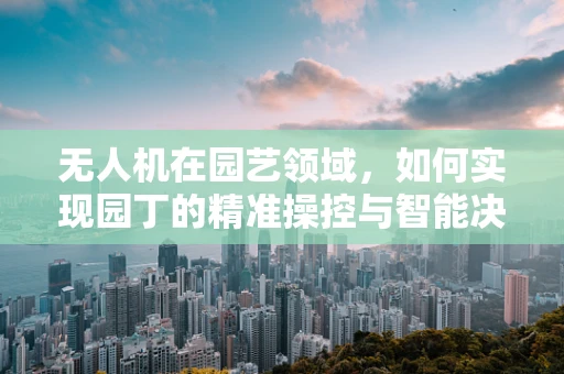 无人机在园艺领域，如何实现园丁的精准操控与智能决策？