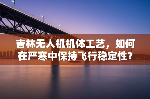 吉林无人机机体工艺，如何在严寒中保持飞行稳定性？
