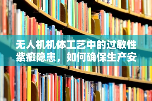 无人机机体工艺中的过敏性紫癜隐患，如何确保生产安全？