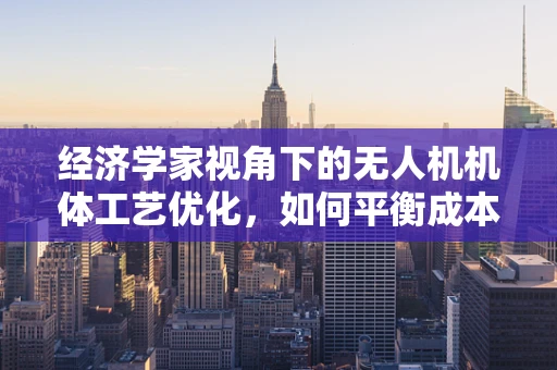 经济学家视角下的无人机机体工艺优化，如何平衡成本与性能？
