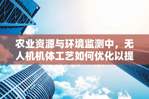 农业资源与环境监测中，无人机机体工艺如何优化以提升监测效率？
