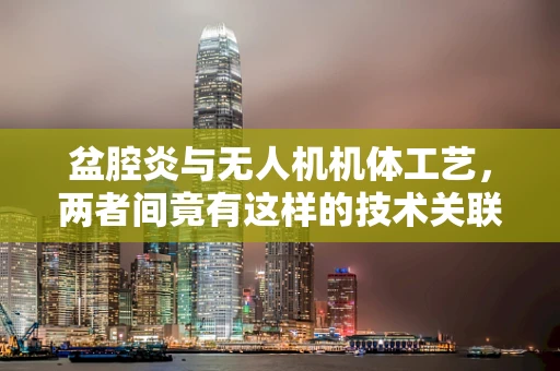 盆腔炎与无人机机体工艺，两者间竟有这样的技术关联？