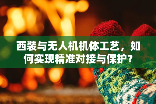 西装与无人机机体工艺，如何实现精准对接与保护？
