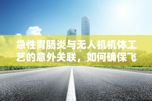 急性胃肠炎与无人机机体工艺的意外关联，如何确保飞行安全？