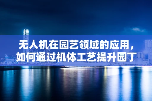 无人机在园艺领域的应用，如何通过机体工艺提升园丁之眼的精准度？