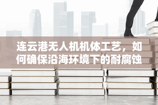 连云港无人机机体工艺，如何确保沿海环境下的耐腐蚀性？