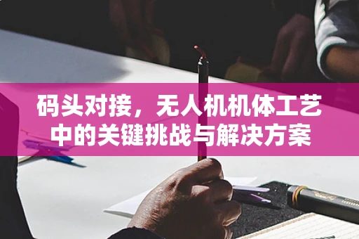 码头对接，无人机机体工艺中的关键挑战与解决方案