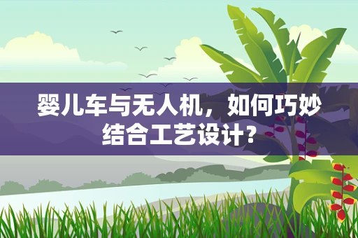 婴儿车与无人机，如何巧妙结合工艺设计？