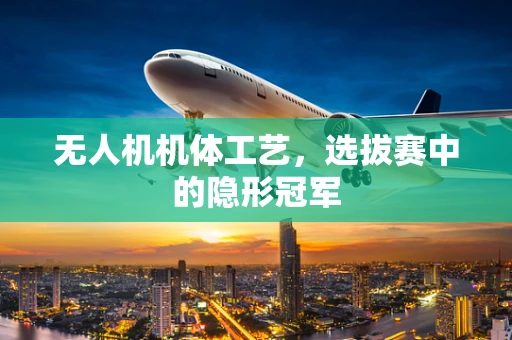 无人机机体工艺，选拔赛中的隐形冠军