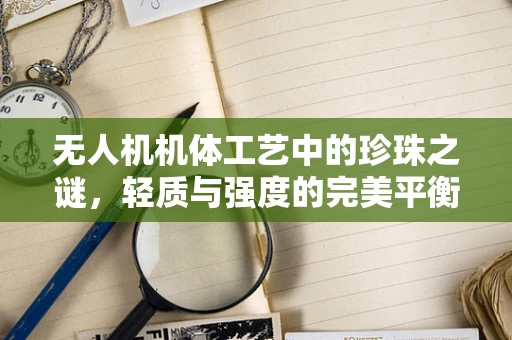 无人机机体工艺中的珍珠之谜，轻质与强度的完美平衡