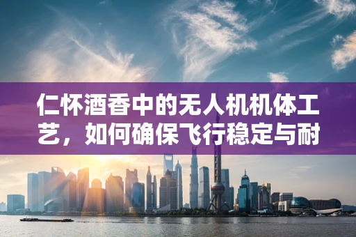 仁怀酒香中的无人机机体工艺，如何确保飞行稳定与耐用性？