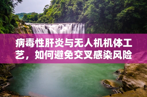 病毒性肝炎与无人机机体工艺，如何避免交叉感染风险？