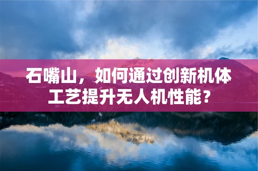 石嘴山，如何通过创新机体工艺提升无人机性能？