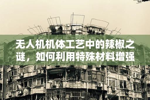 无人机机体工艺中的辣椒之谜，如何利用特殊材料增强耐候性？