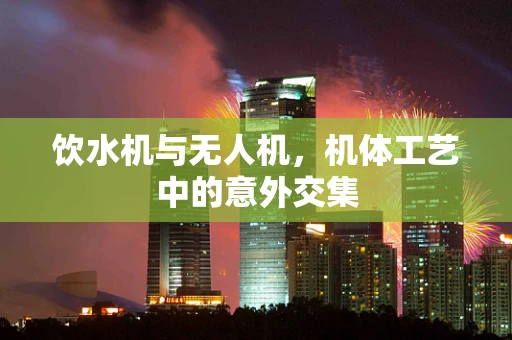 饮水机与无人机，机体工艺中的意外交集