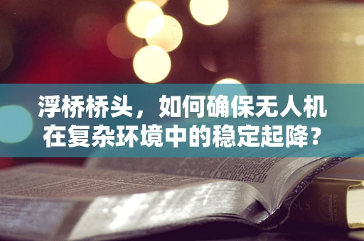 浮桥桥头，如何确保无人机在复杂环境中的稳定起降？