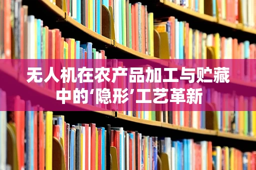 无人机在农产品加工与贮藏中的‘隐形’工艺革新