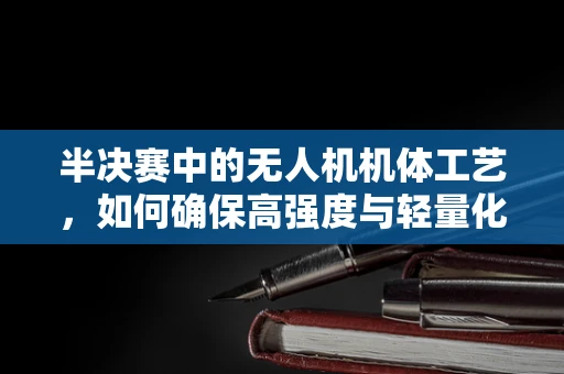 半决赛中的无人机机体工艺，如何确保高强度与轻量化的完美平衡？
