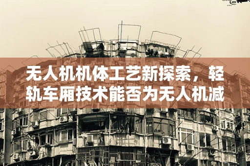 无人机机体工艺新探索，轻轨车厢技术能否为无人机减负？