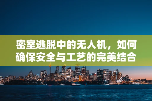 密室逃脱中的无人机，如何确保安全与工艺的完美结合？