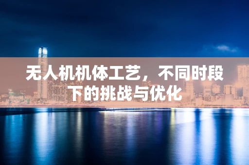 无人机机体工艺，不同时段下的挑战与优化