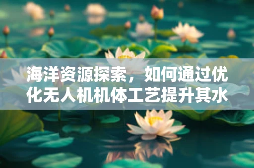 海洋资源探索，如何通过优化无人机机体工艺提升其水下作业效能？