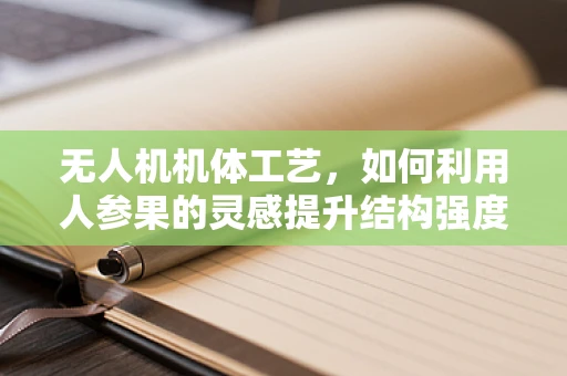 无人机机体工艺，如何利用人参果的灵感提升结构强度？