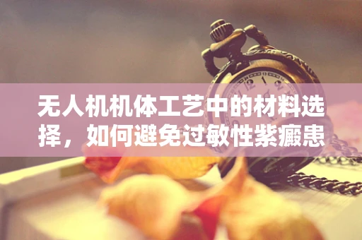 无人机机体工艺中的材料选择，如何避免过敏性紫癜患者接触风险？