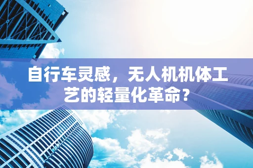 自行车灵感，无人机机体工艺的轻量化革命？