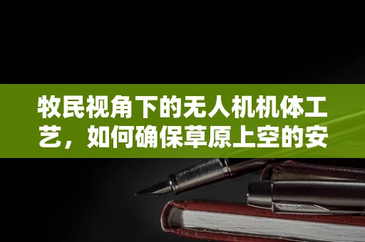 牧民视角下的无人机机体工艺，如何确保草原上空的安全与高效？