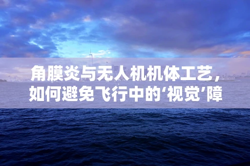 角膜炎与无人机机体工艺，如何避免飞行中的‘视觉’障碍？