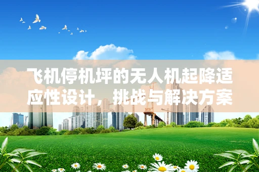 飞机停机坪的无人机起降适应性设计，挑战与解决方案